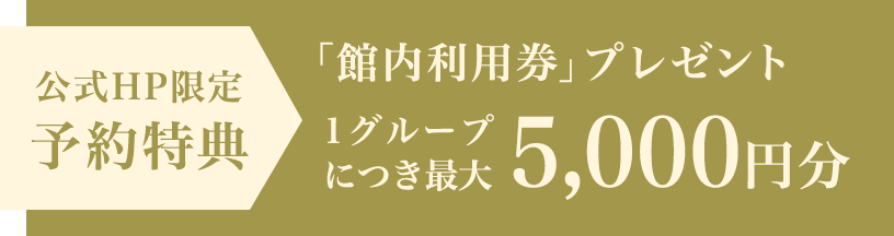 公式HP限定 予約特典 「館内利用券」プレゼント 1グループにつき最大 5,000円分